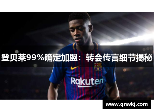 登贝莱99%确定加盟：转会传言细节揭秘