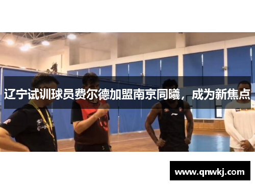 辽宁试训球员费尔德加盟南京同曦，成为新焦点